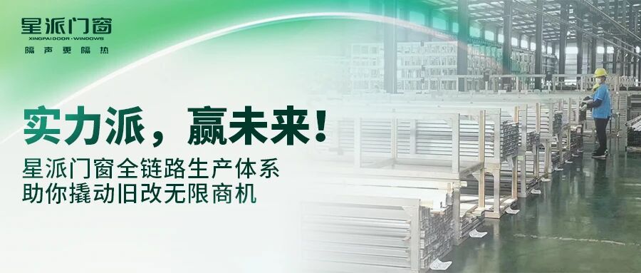 實(shí)力派，贏(yíng)未來(lái)！星派門(mén)窗全鏈路生產(chǎn)體系，助你撬動(dòng)舊改無(wú)限商機(jī)